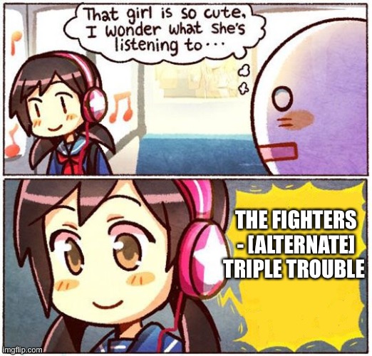 That Girl Is So Cute, I Wonder What She’s Listening To… | THE FIGHTERS - [ALTERNATE] TRIPLE TROUBLE | image tagged in that girl is so cute i wonder what she s listening to | made w/ Imgflip meme maker