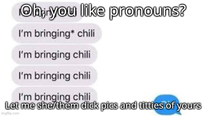 I'm bring chili | Oh, you like pronouns? Let me she/them dick pics and titties of yours | image tagged in i'm bring chili | made w/ Imgflip meme maker