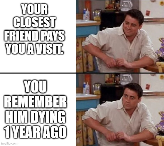 surprised-joey | YOUR CLOSEST FRIEND PAYS YOU A VISIT. YOU REMEMBER HIM DYING 1 YEAR AGO | image tagged in surprised-joey | made w/ Imgflip meme maker