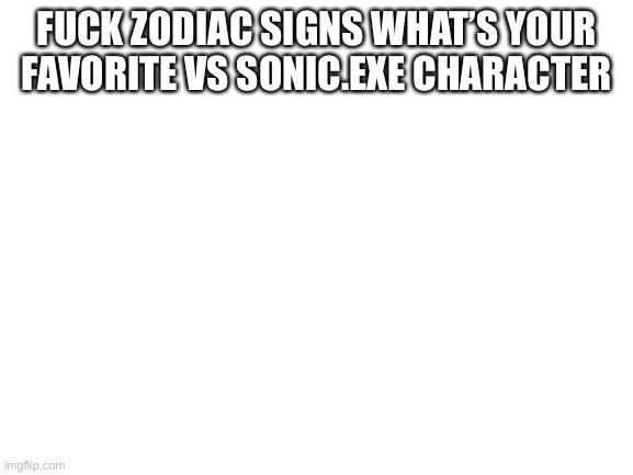 Blank White Template | FUCK ZODIAC SIGNS WHAT’S YOUR  FAVORITE VS SONIC.EXE CHARACTER | image tagged in blank white template,friday night funkin | made w/ Imgflip meme maker