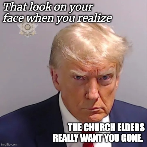 Church Elders | That look on your face when you realize; THE CHURCH ELDERS REALLY WANT YOU GONE. | image tagged in trump booking | made w/ Imgflip meme maker