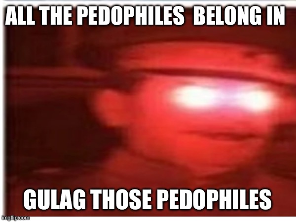 ALL THE PEDOPHILES  BELONG IN GULAG THOSE PEDOPHILES | made w/ Imgflip meme maker