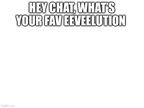 Blank White Template | HEY CHAT, WHAT’S YOUR FAV EEVEELUTION | image tagged in blank white template,pokemon | made w/ Imgflip meme maker