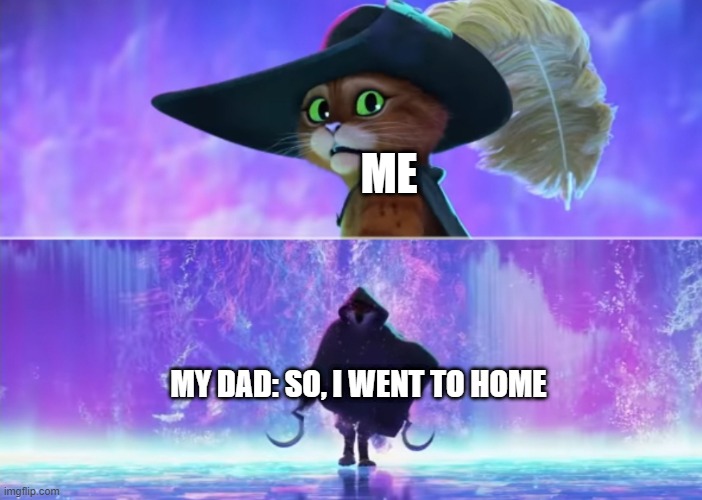I went to home | ME; MY DAD: SO, I WENT TO HOME | image tagged in puss and boots scared,memes | made w/ Imgflip meme maker