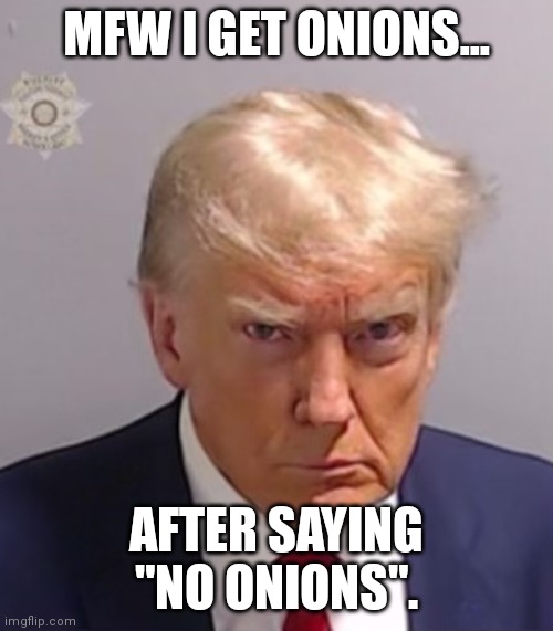 Donald Trump Mugshot | MFW I GET ONIONS... AFTER SAYING "NO ONIONS". | image tagged in donald trump mugshot | made w/ Imgflip meme maker