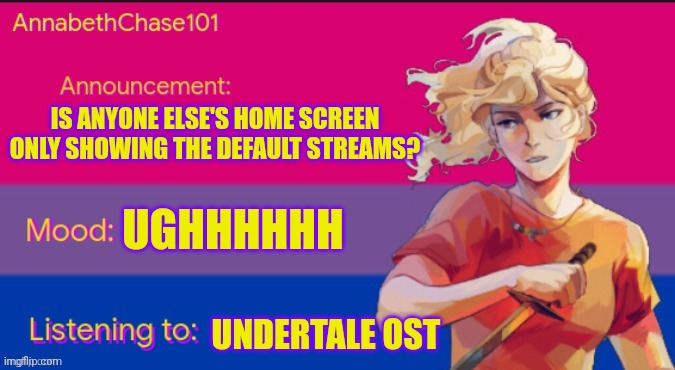 AnnabethChase101 Announcement Template | IS ANYONE ELSE'S HOME SCREEN ONLY SHOWING THE DEFAULT STREAMS? UGHHHHHH; UNDERTALE OST | image tagged in annabethchase101 announcement template | made w/ Imgflip meme maker