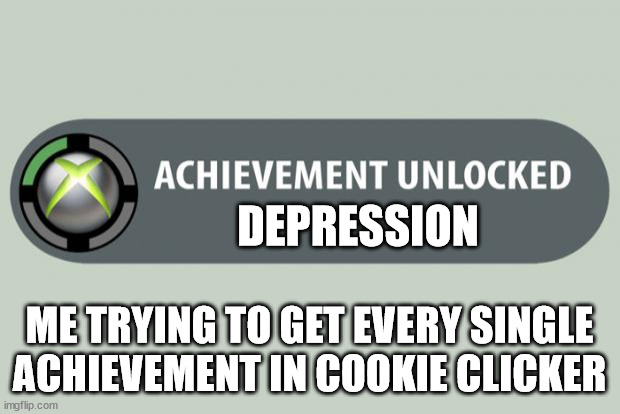 Meme 2 | DEPRESSION; ME TRYING TO GET EVERY SINGLE ACHIEVEMENT IN COOKIE CLICKER | image tagged in achievement unlocked | made w/ Imgflip meme maker