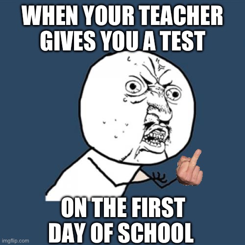 Come on | WHEN YOUR TEACHER GIVES YOU A TEST; ON THE FIRST DAY OF SCHOOL | image tagged in memes,y u no,school,test | made w/ Imgflip meme maker