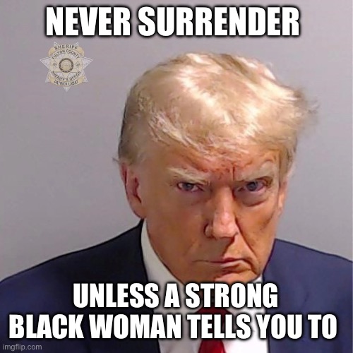 Donald Trump mug shot | NEVER SURRENDER; UNLESS A STRONG BLACK WOMAN TELLS YOU TO | image tagged in donald trump mug shot | made w/ Imgflip meme maker