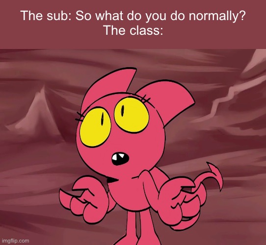 True tho | The sub: So what do you do normally?
The class: | image tagged in satina shrug | made w/ Imgflip meme maker