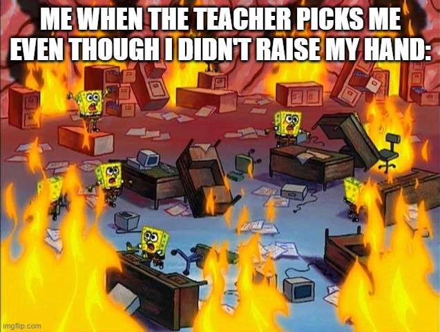 spongebob fire | ME WHEN THE TEACHER PICKS ME EVEN THOUGH I DIDN'T RAISE MY HAND: | image tagged in spongebob fire | made w/ Imgflip meme maker