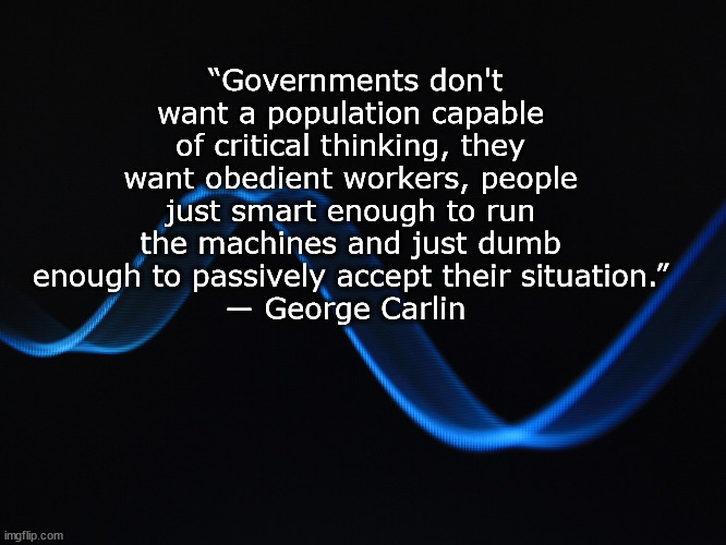 george carlin quote | “Governments don't want a population capable of critical thinking, they want obedient workers, people just smart enough to run the machines and just dumb enough to passively accept their situation.”
― George Carlin | image tagged in true story bro | made w/ Imgflip meme maker
