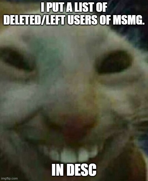 Cat smiling | I PUT A LIST OF DELETED/LEFT USERS OF MSMG. IN DESC | image tagged in cat smiling | made w/ Imgflip meme maker