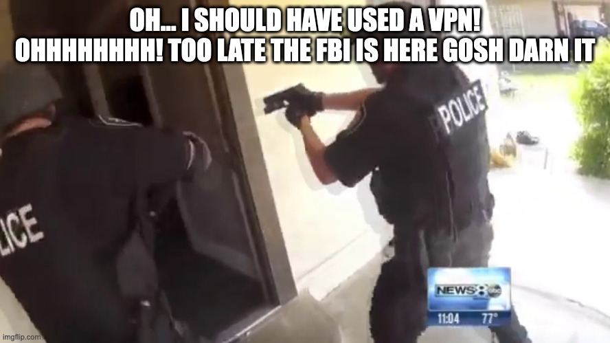FBI OPEN UP | OH... I SHOULD HAVE USED A VPN! OHHHHHHHH! TOO LATE THE FBI IS HERE GOSH DARN IT | image tagged in fbi open up | made w/ Imgflip meme maker