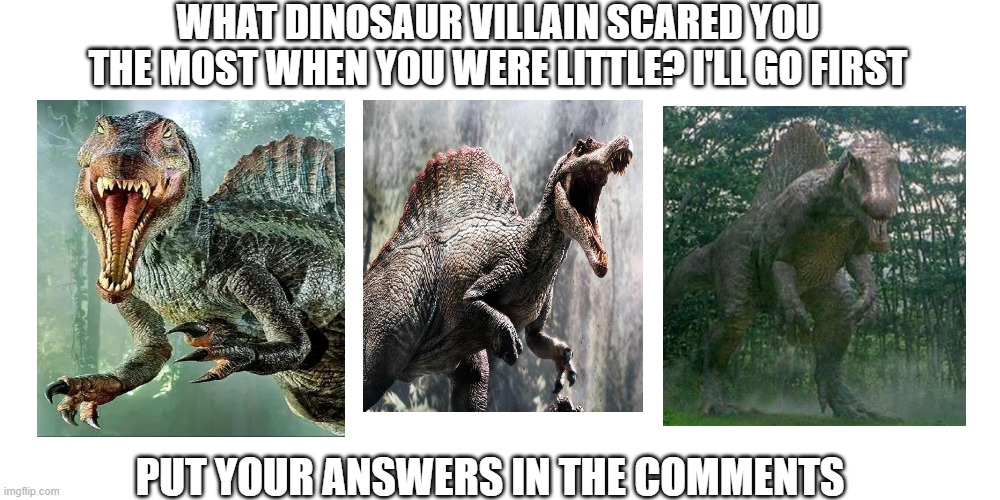What Dinosaur Villain used to scare you the most? | WHAT DINOSAUR VILLAIN SCARED YOU THE MOST WHEN YOU WERE LITTLE? I'LL GO FIRST; PUT YOUR ANSWERS IN THE COMMENTS | image tagged in dinosaur,dinosaurs,dino,jurassic park | made w/ Imgflip meme maker
