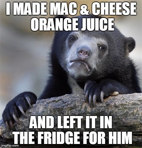 Confession Bear | I MADE MAC & CHEESE ORANGE JUICE AND LEFT IT IN THE FRIDGE FOR HIM | image tagged in memes,confession bear,AdviceAnimals | made w/ Imgflip meme maker