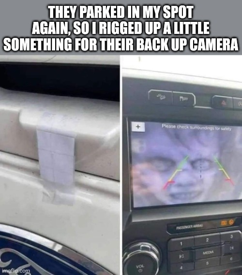 Hello there | THEY PARKED IN MY SPOT AGAIN, SO I RIGGED UP A LITTLE SOMETHING FOR THEIR BACK UP CAMERA | image tagged in bad parking,scary,picture,back up camera,prank | made w/ Imgflip meme maker