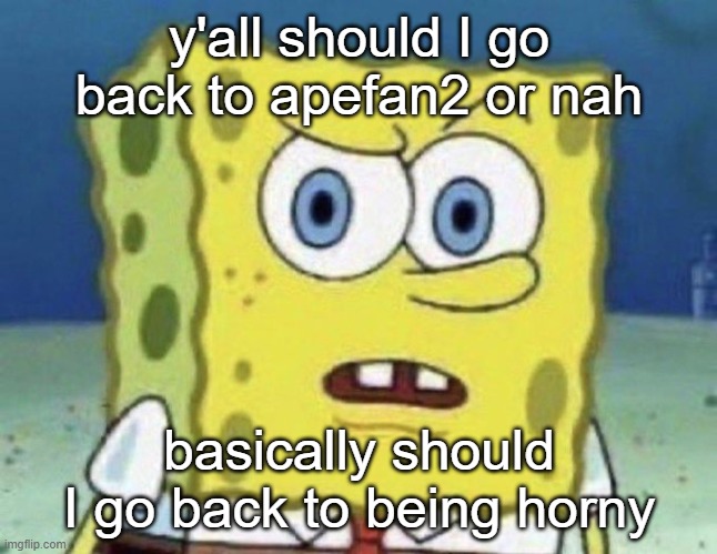 confused spongebob | y'all should I go back to apefan2 or nah; basically should I go back to being horny | image tagged in confused spongebob | made w/ Imgflip meme maker