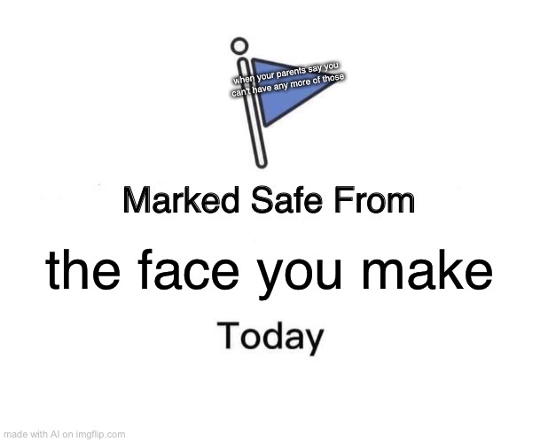 Marked Safe From | when your parents say you can't have any more of those; the face you make | image tagged in memes,marked safe from | made w/ Imgflip meme maker