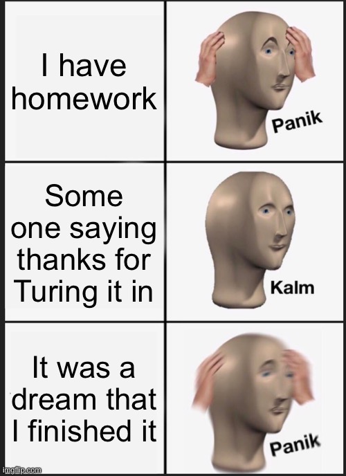 Panik Kalm Panik | I have homework; Some one saying thanks for Turing it in; It was a dream that I finished it | image tagged in memes,panik kalm panik | made w/ Imgflip meme maker