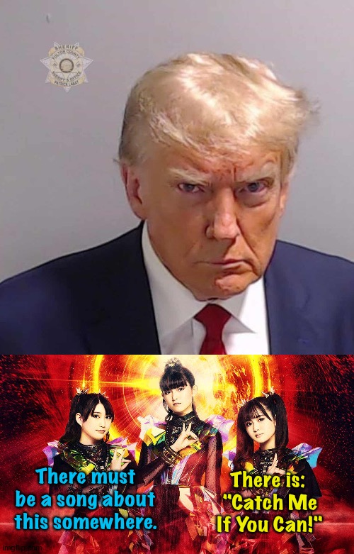 Just about caught | There must be a song about this somewhere. There is: 
"Catch Me
If You Can!" | image tagged in babymetal 2023,trump mug shot | made w/ Imgflip meme maker