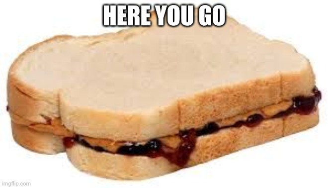 Peanut Butter Jelly Sandwich | HERE YOU GO | image tagged in peanut butter jelly sandwich | made w/ Imgflip meme maker