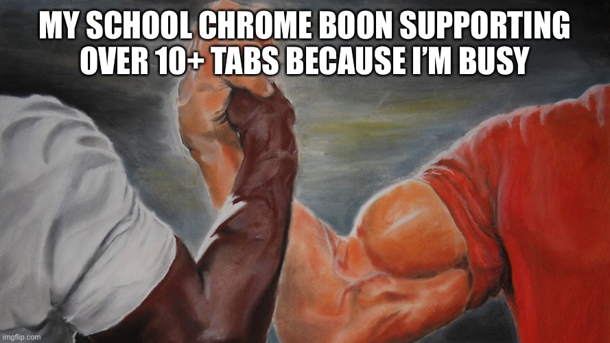 epic hand shake | MY SCHOOL CHROME BOON SUPPORTING OVER 10+ TABS BECAUSE I’M BUSY | image tagged in epic hand shake | made w/ Imgflip meme maker