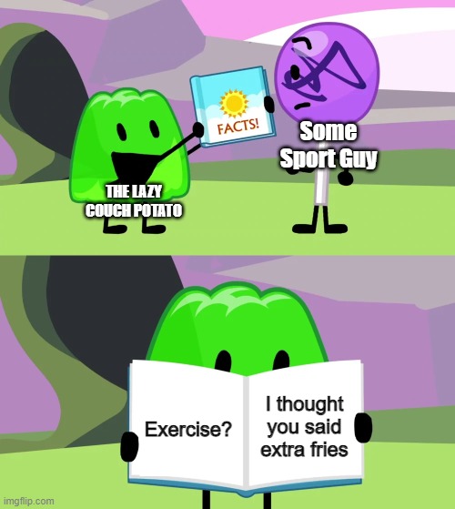 No | Some Sport Guy; THE LAZY COUCH POTATO; I thought you said extra fries; Exercise? | image tagged in gelatin's book of facts,memes,sports,lazy fat guy on the couch,what the fuck did you just bring upon this cursed land,tags | made w/ Imgflip meme maker