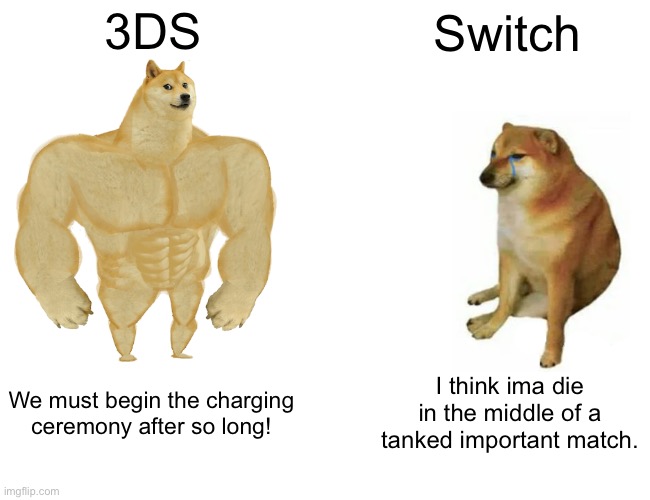 Buff Doge vs. Cheems | 3DS; Switch; We must begin the charging ceremony after so long! I think ima die in the middle of a tanked important match. | image tagged in memes,buff doge vs cheems | made w/ Imgflip meme maker