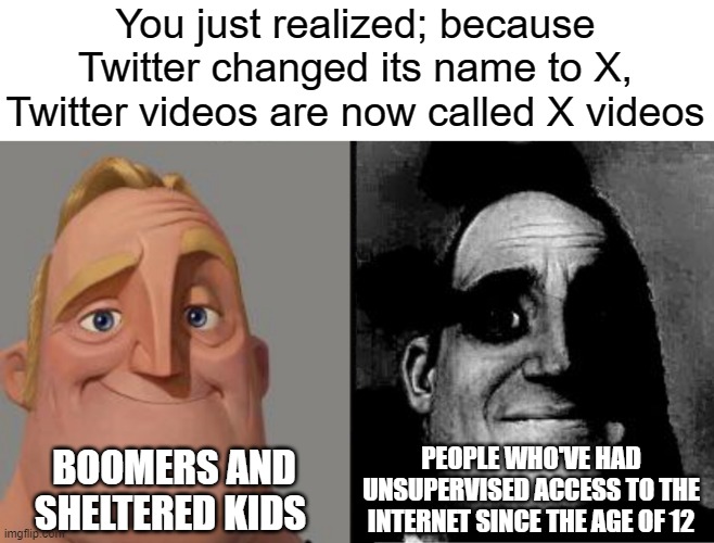 I just realized this | You just realized; because Twitter changed its name to X, Twitter videos are now called X videos; PEOPLE WHO'VE HAD UNSUPERVISED ACCESS TO THE INTERNET SINCE THE AGE OF 12; BOOMERS AND SHELTERED KIDS | image tagged in traumatized mr incredible,twitter,elon musk buying twitter,porn | made w/ Imgflip meme maker