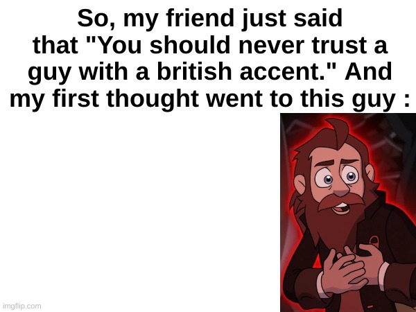 Bro my friend spitting facts | So, my friend just said that "You should never trust a guy with a british accent." And my first thought went to this guy : | image tagged in the owl house,british,philip,belos | made w/ Imgflip meme maker
