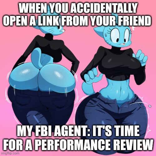 I'm in big trouble | WHEN YOU ACCIDENTALLY OPEN A LINK FROM YOUR FRIEND; MY FBI AGENT: IT'S TIME FOR A PERFORMANCE REVIEW | image tagged in yiff,nsfw | made w/ Imgflip meme maker