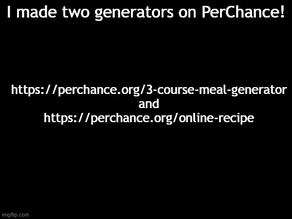 The results on these can range from funny, to realistic, to relatable! | https://perchance.org/3-course-meal-generator
and
https://perchance.org/online-recipe; I made two generators on PerChance! | image tagged in perchance,website | made w/ Imgflip meme maker