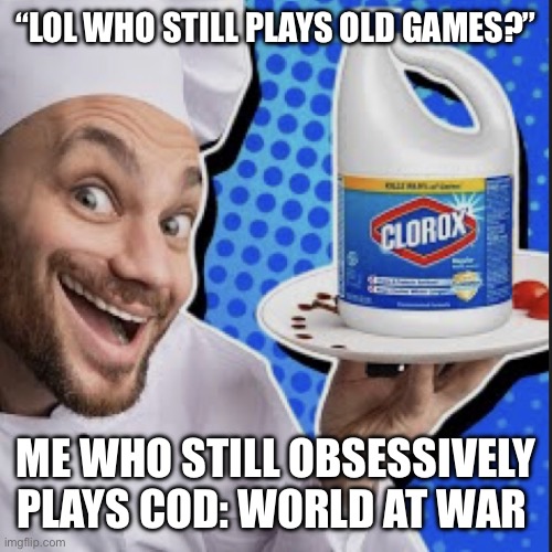 Chef serving clorox | “LOL WHO STILL PLAYS OLD GAMES?”; ME WHO STILL OBSESSIVELY PLAYS COD: WORLD AT WAR | image tagged in chef serving clorox | made w/ Imgflip meme maker