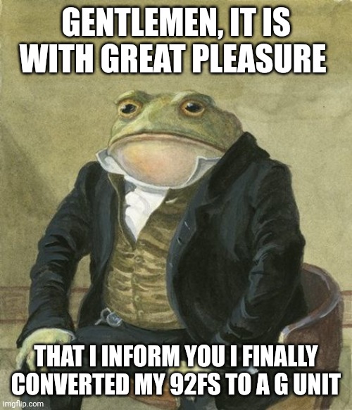 front in suit | GENTLEMEN, IT IS WITH GREAT PLEASURE; THAT I INFORM YOU I FINALLY CONVERTED MY 92FS TO A G UNIT | image tagged in front in suit,Beretta | made w/ Imgflip meme maker