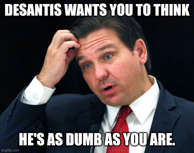 Each day is better than the next | DESANTIS WANTS YOU TO THINK; HE'S AS DUMB AS YOU ARE. | image tagged in 2024 election,ron desantis,republican,dumb politician,funny memes | made w/ Imgflip meme maker