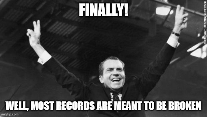 Nixon | FINALLY! WELL, MOST RECORDS ARE MEANT TO BE BROKEN | image tagged in nixon | made w/ Imgflip meme maker