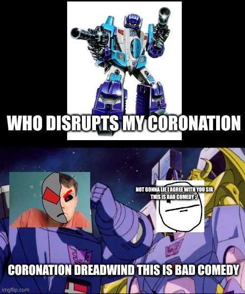 lord graeme interupts dreadwinds corenation | WHO DISRUPTS MY CORONATION; NOT GONNA LIE I AGREE WITH YOU SIR
THIS IS BAD COMEDY :/; CORONATION DREADWIND THIS IS BAD COMEDY | image tagged in this is bad comedy,megatron is that youu,heres a hint | made w/ Imgflip meme maker