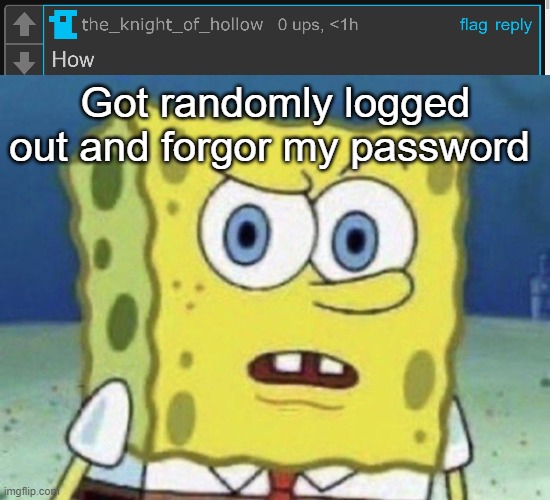 Got randomly logged out and forgor my password | image tagged in confused spongebob | made w/ Imgflip meme maker