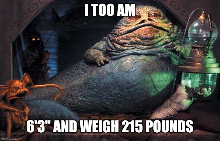 Jaba The Hutt | I TOO AM; 6'3" AND WEIGH 215 POUNDS | image tagged in jaba the hutt | made w/ Imgflip meme maker