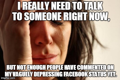 whiny bitch | I REALLY NEED TO TALK TO SOMEONE RIGHT NOW, BUT NOT ENOUGH PEOPLE HAVE COMMENTED ON MY VAGUELY DEPRESSING FACEBOOK STATUS YET. | made w/ Imgflip meme maker