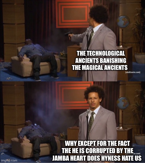 Meme about the ancients | THE TECHNOLOGICAL ANCIENTS BANISHING THE MAGICAL ANCIENTS; WHY EXCEPT FOR THE FACT THE HE IS CORRUPTED BY THE JAMBA HEART DOES HYNESS HATE US | image tagged in memes,who killed hannibal,kirby | made w/ Imgflip meme maker