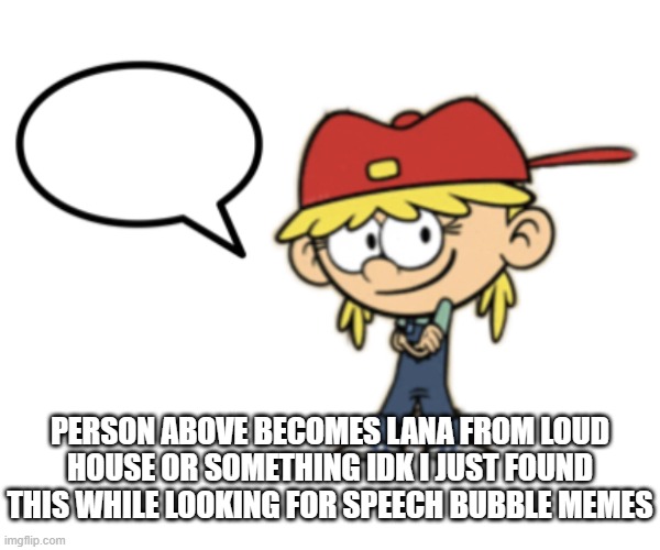 Lana loud speech bubble | PERSON ABOVE BECOMES LANA FROM LOUD HOUSE OR SOMETHING IDK I JUST FOUND THIS WHILE LOOKING FOR SPEECH BUBBLE MEMES | image tagged in lana loud speech bubble | made w/ Imgflip meme maker