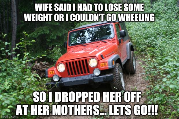 Lose some weight!!! | WIFE SAID I HAD TO LOSE SOME WEIGHT OR I COULDN’T GO WHEELING; SO I DROPPED HER OFF AT HER MOTHERS… LETS GO!!! | image tagged in jeep wrangler tj | made w/ Imgflip meme maker