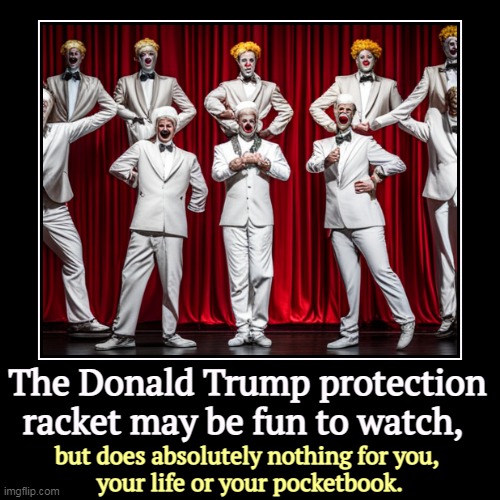 The Donald Trump protection racket may be fun to watch, | but does absolutely nothing for you, 
your life or your pocketbook. | image tagged in funny,demotivationals,comer,jordan,trump,protection | made w/ Imgflip demotivational maker