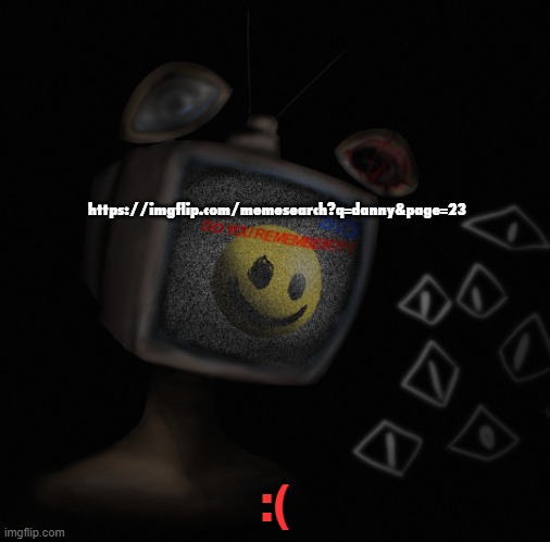 im makin this common knowledge cause it's been hidden for years now | https://imgflip.com/memesearch?q=danny&page=23; :( | image tagged in uhh weird core temp thingy | made w/ Imgflip meme maker