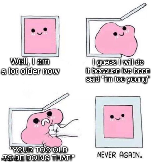 pain | Well, I am a lot older now; I guess I will do it because ive been said "im too young"; "YOUR TOO OLD TO BE DOING THAT!" | image tagged in never again | made w/ Imgflip meme maker