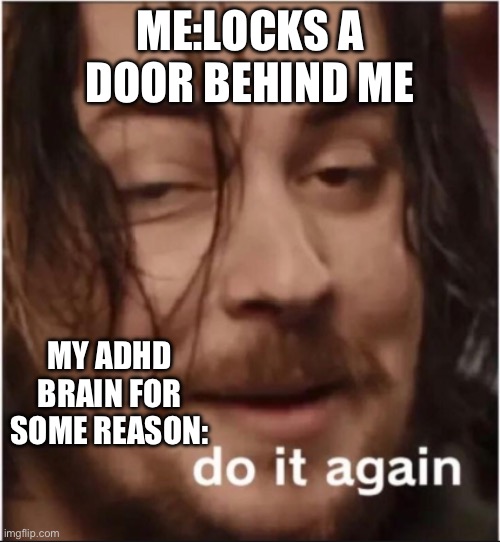 Whywhywhywhywhy | ME:LOCKS A DOOR BEHIND ME; MY ADHD BRAIN FOR SOME REASON: | image tagged in do it again | made w/ Imgflip meme maker