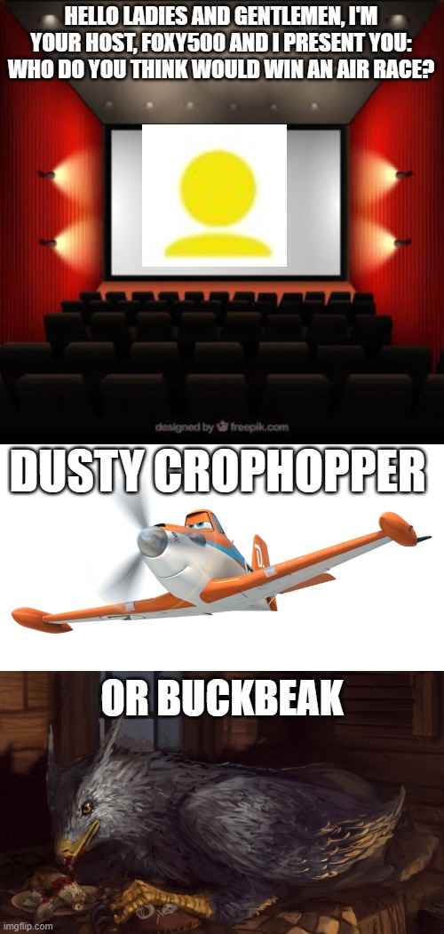 HELLO LADIES AND GENTLEMEN, I'M YOUR HOST, FOXY500 AND I PRESENT YOU: WHO DO YOU THINK WOULD WIN AN AIR RACE? DUSTY CROPHOPPER; OR BUCKBEAK | image tagged in cinema,dusty,buckbeak | made w/ Imgflip meme maker