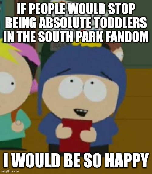 Like actually I keep getting told to KMS ? | IF PEOPLE WOULD STOP BEING ABSOLUTE TODDLERS IN THE SOUTH PARK FANDOM; I WOULD BE SO HAPPY | image tagged in i would be so happy | made w/ Imgflip meme maker